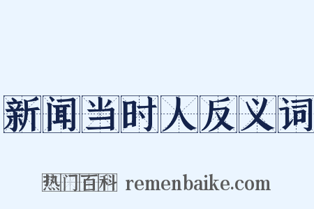 新闻当时人反义词是什么意思的图片